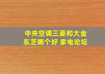 中央空调三菱和大金东芝哪个好 家电论坛